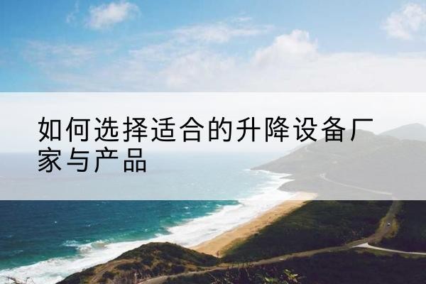 敖汉旗电动升降平台厂家-如何选择适合的升降设备厂家与产品