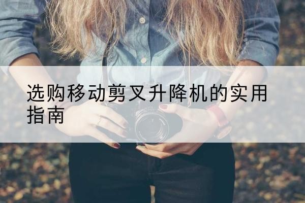 敖汉旗移动剪叉升降机怎么选-选购移动剪叉升降机的实用指南