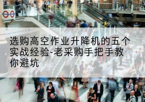 敖汉旗高空作业升降机厂家-选购高空作业升降机的五个实战经验-老采购手把手教你避坑