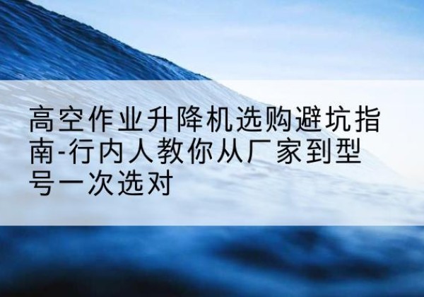 敖汉旗升降平台厂家-高空作业升降机选购避坑指南-行内人教你从厂家到型号一次选对