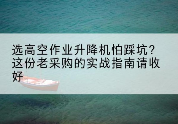 敖汉旗高空作业升降机厂家推荐-选高空作业升降机怕踩坑？这份老采购的实战指南请收好