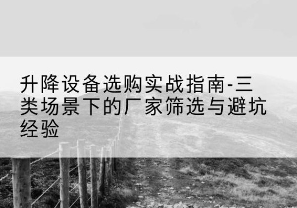 敖汉旗移动式升降机厂家推荐-升降设备选购实战指南-三类场景下的厂家筛选与避坑经验