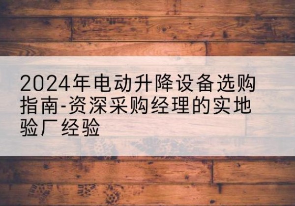 敖汉旗电动剪叉升降平台厂家-2024年电动升降设备选购指南-资深采购经理的实地验厂经验