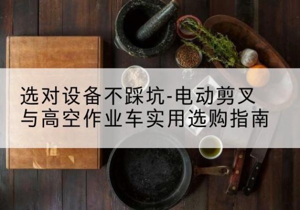 敖汉旗电动剪叉升降平台怎么选-选对设备不踩坑-电动剪叉与高空作业车实用选购指南