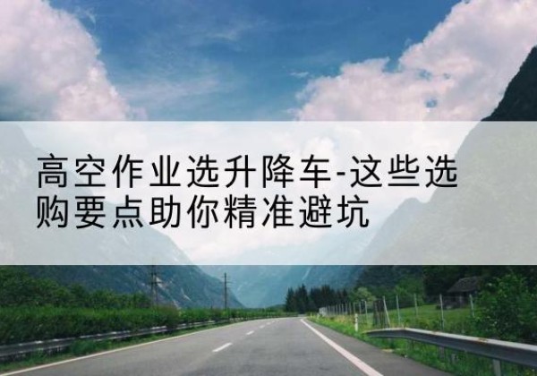 敖汉旗升降车厂家-高空作业选升降车-这些选购要点助你*避坑