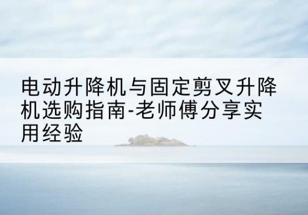 敖汉旗电动升降机怎么选-电动升降机与固定剪叉升降机选购指南-老师傅分享实用经验