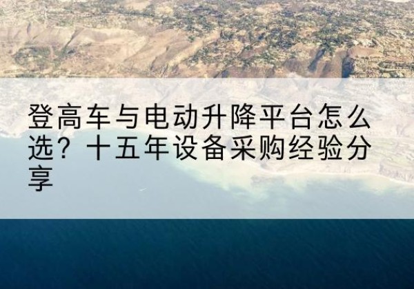 敖汉旗登高车厂家厂家-登高车与电动升降平台怎么选？十五年设备采购经验分享