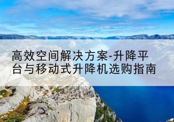 敖汉旗升降平台厂家-*空间解决方案-升降平台与移动式升降机选购指南