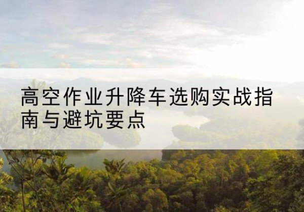 敖汉旗升降车怎么选-高空作业升降车选购实战指南与避坑要点