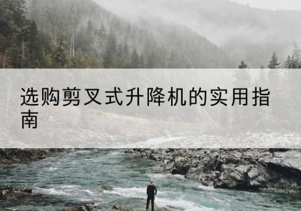 敖汉旗剪叉式升降机怎么选-选购剪叉式升降机的实用指南