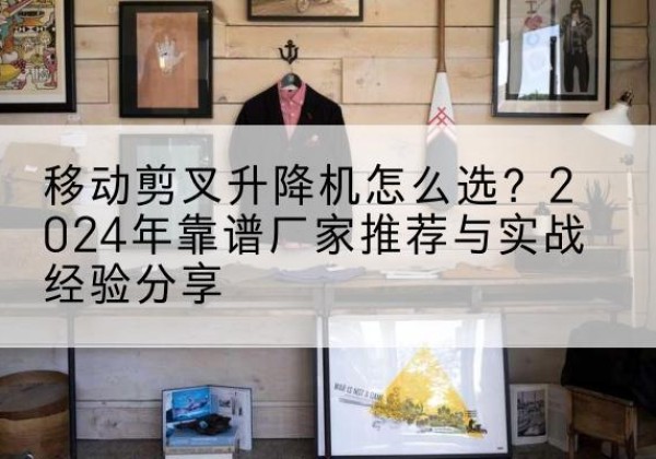 敖汉旗升降平台厂家推荐-移动剪叉升降机怎么选？2024年靠谱厂家推荐与实战经验分享