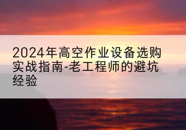 敖汉旗高空作业升降机厂家推荐-2024年高空作业设备选购实战指南-老工程师的避坑经验