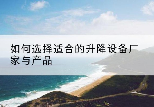 敖汉旗电动升降平台厂家-如何选择适合的升降设备厂家与产品