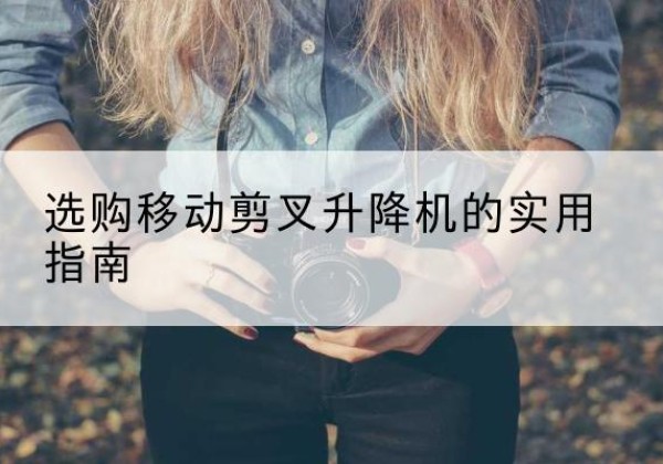 敖汉旗移动剪叉升降机怎么选-选购移动剪叉升降机的实用指南