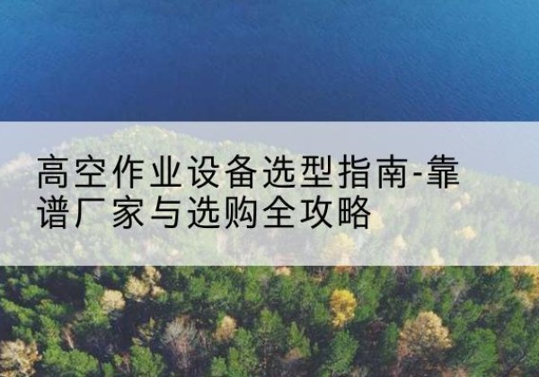 敖汉旗升降车厂家-高空作业设备选型指南-靠谱厂家与选购全攻略