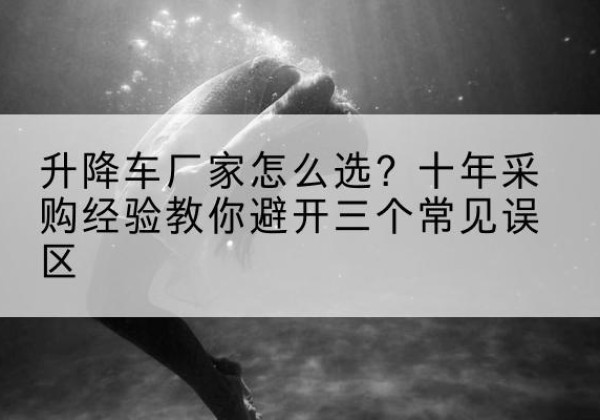 敖汉旗升降车厂家-怎么选？十年采购经验教你避开三个常见误区