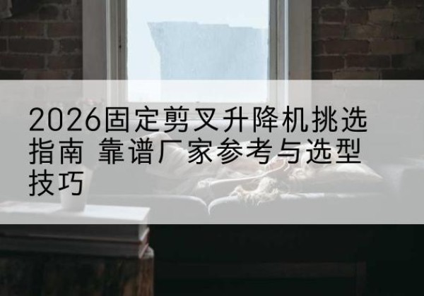 敖汉旗固定剪叉升降机厂家推荐-2026固定剪叉升降机挑选指南 靠谱厂家参考与选型技巧