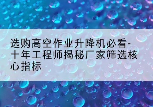 敖汉旗高空作业升降机厂家推荐-选购高空作业升降机必看-十年工程师揭秘厂家筛选核心指标