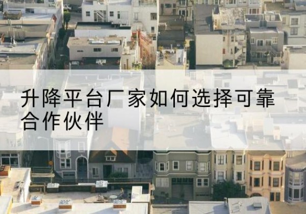 敖汉旗升降平台厂家-如何选择可靠合作伙伴