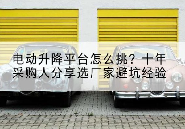 敖汉旗电动升降平台厂家-电动升降平台怎么挑？十年采购人分享选厂家避坑经验