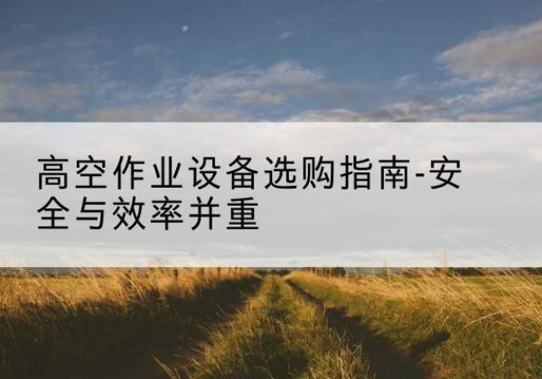 敖汉旗登高车怎么选-高空作业设备选购指南-安全与效率并重