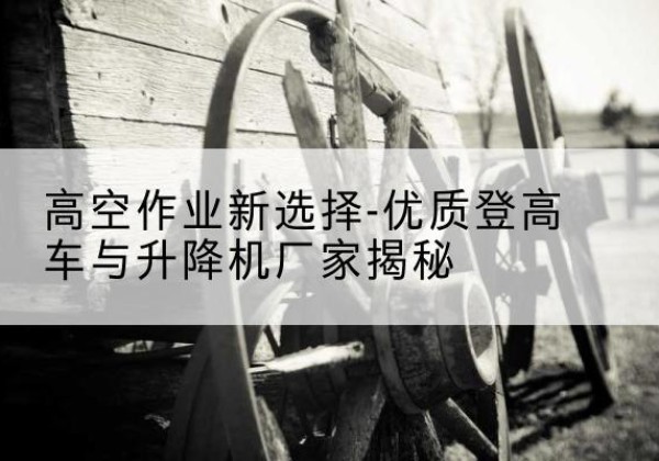 敖汉旗登高车厂家-高空作业新选择-优质登高车与升降机厂家揭秘